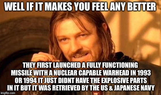 One Does Not Simply Meme | WELL IF IT MAKES YOU FEEL ANY BETTER THEY FIRST LAUNCHED A FULLY FUNCTIONING MISSILE WITH A NUCLEAR CAPABLE WARHEAD IN 1993 OR 1994 IT JUST  | image tagged in memes,one does not simply | made w/ Imgflip meme maker