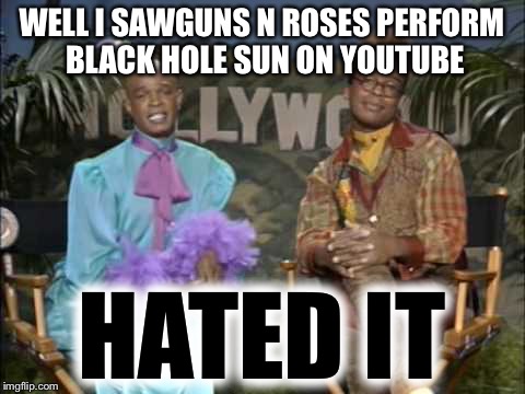 WELL I SAWGUNS N ROSES PERFORM BLACK HOLE SUN ON YOUTUBE HATED IT | made w/ Imgflip meme maker