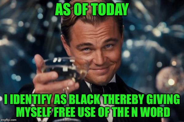 Leonardo Dicaprio Cheers Meme | AS OF TODAY I IDENTIFY AS BLACK THEREBY GIVING MYSELF FREE USE OF THE N WORD | image tagged in memes,leonardo dicaprio cheers | made w/ Imgflip meme maker