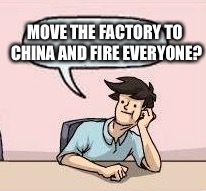 MOVE THE FACTORY TO CHINA AND FIRE EVERYONE? | made w/ Imgflip meme maker