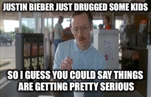 So I Guess You Can Say Things Are Getting Pretty Serious | JUSTIN BIEBER JUST DRUGGED SOME KIDS; SO I GUESS YOU COULD SAY THINGS ARE GETTING PRETTY SERIOUS | image tagged in memes,so i guess you can say things are getting pretty serious | made w/ Imgflip meme maker