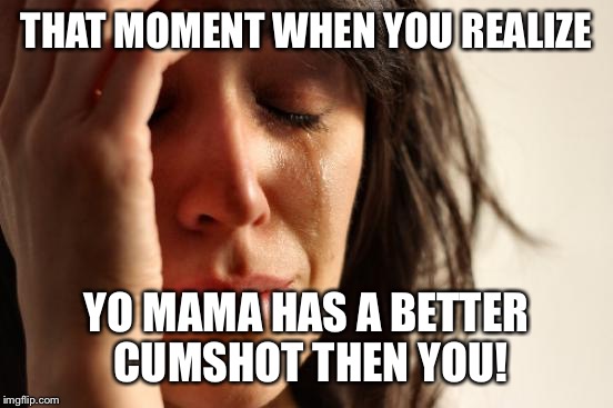 That One Moment... | THAT MOMENT WHEN YOU REALIZE; YO MAMA HAS A BETTER CUMSHOT THEN YOU! | image tagged in memes,first world problems | made w/ Imgflip meme maker