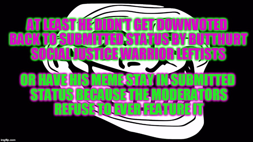 troll face black background | AT LEAST HE DIDN'T GET DOWNVOTED BACK TO SUBMITTED STATUS BY BUTTHURT SOCIAL JUSTICE WARRIOR LEFTISTS OR HAVE HIS MEME STAY IN SUBMITTED STA | image tagged in troll face black background | made w/ Imgflip meme maker