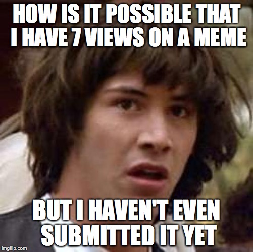 Conspiracy Keanu Meme | HOW IS IT POSSIBLE THAT I HAVE 7 VIEWS ON A MEME; BUT I HAVEN'T EVEN SUBMITTED IT YET | image tagged in memes,conspiracy keanu | made w/ Imgflip meme maker