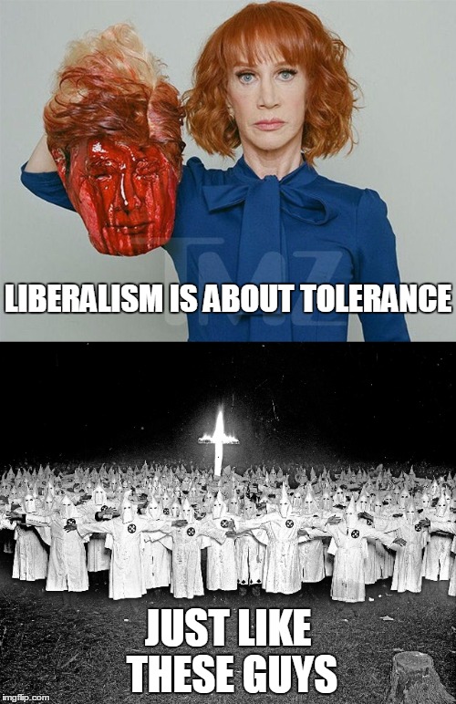 Of course, the KKK was a Democrat organization too. | LIBERALISM IS ABOUT TOLERANCE; JUST LIKE THESE GUYS | image tagged in kathy griffin tolerance,kkk,donald trump,liberal hypocrisy,attention whore | made w/ Imgflip meme maker