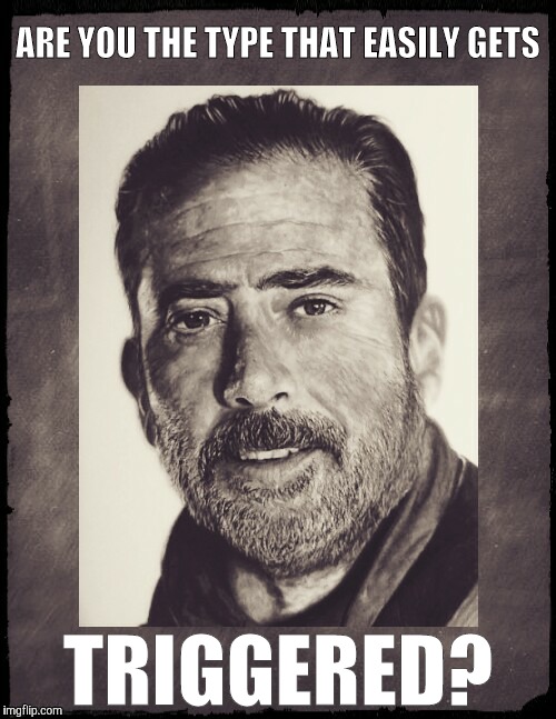 Negan sez,,,  | ARE YOU THE TYPE THAT EASILY GETS; TRIGGERED? | image tagged in negan sez   | made w/ Imgflip meme maker