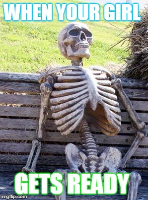 Waiting Skeleton Meme | WHEN YOUR GIRL; GETS READY | image tagged in memes,waiting skeleton | made w/ Imgflip meme maker