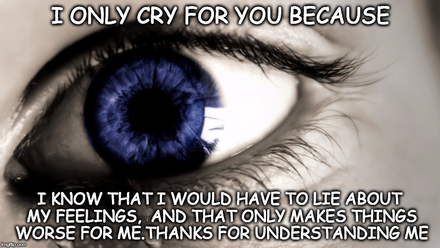 I ONLY CRY FOR YOU BECAUSE; I KNOW THAT I WOULD HAVE TO LIE ABOUT MY FEELINGS,

AND THAT ONLY MAKES THINGS WORSE FOR ME.THANKS FOR UNDERSTANDING ME | image tagged in depressed | made w/ Imgflip meme maker
