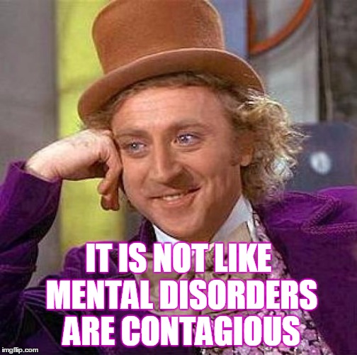 Creepy Condescending Wonka Meme | IT IS NOT LIKE MENTAL DISORDERS ARE CONTAGIOUS | image tagged in memes,creepy condescending wonka | made w/ Imgflip meme maker