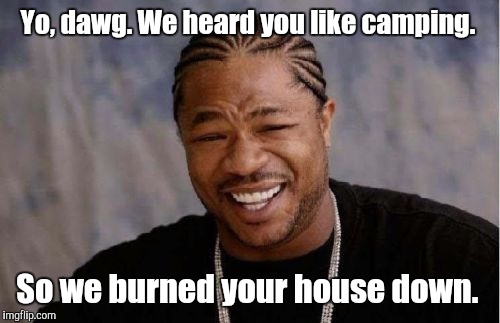 Yo Dawg Heard You Meme | Yo, dawg. We heard you like camping. So we burned your house down. | image tagged in memes,yo dawg heard you | made w/ Imgflip meme maker