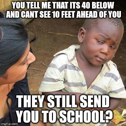 Third World Skeptical Kid | YOU TELL ME THAT ITS 40 BELOW AND CANT SEE 10 FEET AHEAD OF YOU; THEY STILL SEND YOU TO SCHOOL? | image tagged in memes,third world skeptical kid | made w/ Imgflip meme maker