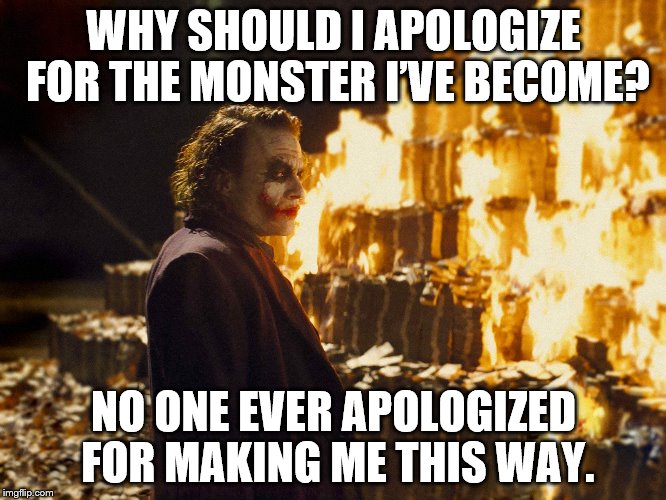 Go With A Smile | WHY SHOULD I APOLOGIZE FOR THE MONSTER I’VE BECOME? NO ONE EVER APOLOGIZED FOR MAKING ME THIS WAY. | image tagged in joker meme | made w/ Imgflip meme maker