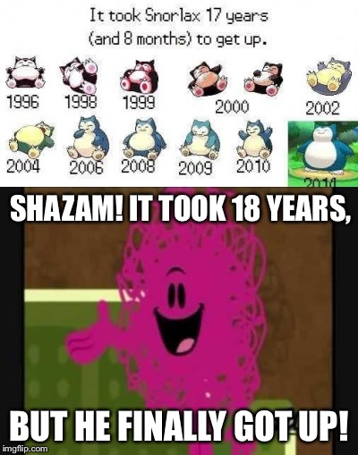 The years! | SHAZAM! IT TOOK 18 YEARS, BUT HE FINALLY GOT UP! | image tagged in shazam that's good - mr messy,snorlax | made w/ Imgflip meme maker