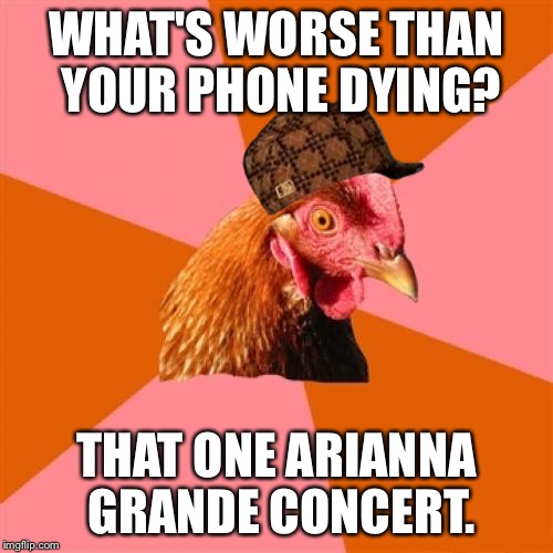 Is anti joke chicken a hen or a rooster? | WHAT'S WORSE THAN YOUR PHONE DYING? THAT ONE ARIANNA GRANDE CONCERT. | image tagged in memes,anti joke chicken,scumbag | made w/ Imgflip meme maker