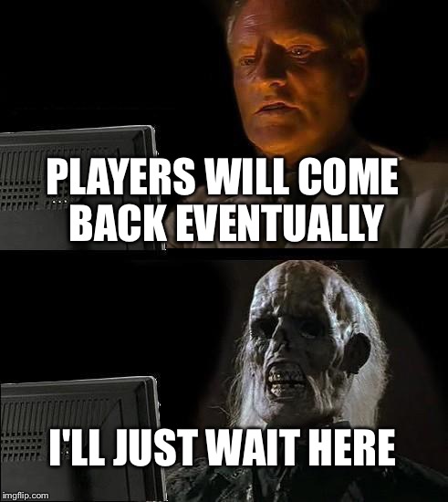 I'll Just Wait Here Meme | PLAYERS WILL COME BACK EVENTUALLY; I'LL JUST WAIT HERE | image tagged in memes,ill just wait here | made w/ Imgflip meme maker