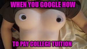 WHEN YOU GOOGLE HOW TO PAY COLLEGE TUITION | made w/ Imgflip meme maker
