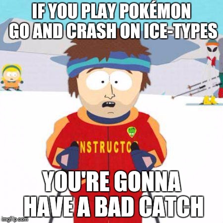 You're gonna have a bad time | IF YOU PLAY POKÉMON GO AND CRASH ON ICE-TYPES; YOU'RE GONNA HAVE A BAD CATCH | image tagged in you're gonna have a bad time | made w/ Imgflip meme maker