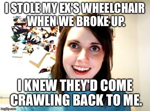 IUsedTheyInsteadOfHeBecauseLGBTQ+Reasons | I STOLE MY EX'S WHEELCHAIR WHEN WE BROKE UP. I KNEW THEY'D COME CRAWLING BACK TO ME. | image tagged in memes,overly attached girlfriend | made w/ Imgflip meme maker