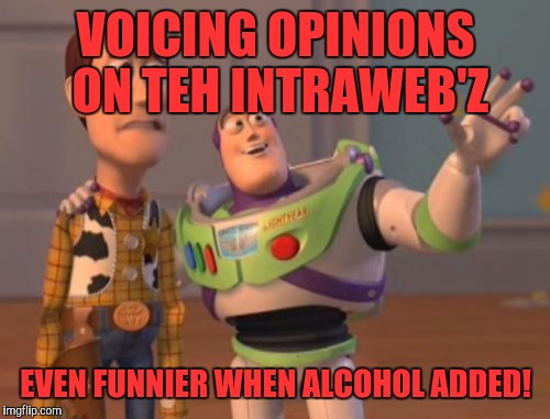 X, X Everywhere | VOICING OPINIONS ON TEH INTRAWEB'Z; EVEN FUNNIER WHEN ALCOHOL ADDED! | image tagged in memes,x x everywhere | made w/ Imgflip meme maker