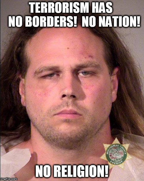 Terror | TERRORISM HAS     NO BORDERS!  NO NATION! NO RELIGION! | image tagged in terrorism | made w/ Imgflip meme maker