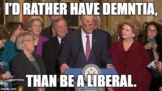 I wiped my butt today. | I'D RATHER HAVE DEMNTIA, THAN BE A LIBERAL. | image tagged in liberal logic,political meme,chuck schumer baby,chuck schumer | made w/ Imgflip meme maker