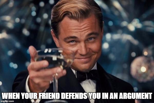 Leonardo Dicaprio Cheers | WHEN YOUR FRIEND DEFENDS YOU IN AN ARGUMENT | image tagged in memes,leonardo dicaprio cheers | made w/ Imgflip meme maker