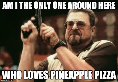 Am I The Only One Around Here | AM I THE ONLY ONE AROUND HERE; WHO LOVES PINEAPPLE PIZZA | image tagged in memes,am i the only one around here | made w/ Imgflip meme maker