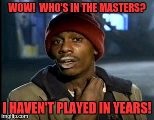 Y'all Got Any More Of That Meme | WOW!  WHO'S IN THE MASTERS? I HAVEN'T PLAYED IN YEARS! | image tagged in memes,yall got any more of | made w/ Imgflip meme maker