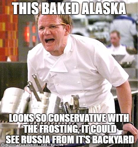 Chef Gordon Ramsay | THIS BAKED ALASKA; LOOKS SO CONSERVATIVE WITH THE FROSTING, IT COULD SEE RUSSIA FROM IT'S BACKYARD | image tagged in memes,chef gordon ramsay | made w/ Imgflip meme maker