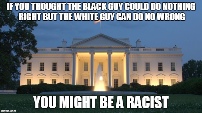 IF YOU THOUGHT THE BLACK GUY COULD DO NOTHING RIGHT BUT THE WHITE GUY CAN DO NO WRONG; YOU MIGHT BE A RACIST | image tagged in racism | made w/ Imgflip meme maker