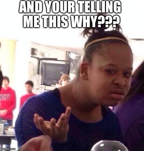 Black Girl Wat | AND YOUR TELLING ME THIS WHY??? | image tagged in memes,black girl wat | made w/ Imgflip meme maker