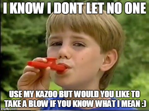I KNOW I DONT LET NO ONE; USE MY KAZOO BUT WOULD YOU LIKE TO TAKE A BLOW IF YOU KNOW WHAT I MEAN :) | image tagged in kazoo kid | made w/ Imgflip meme maker