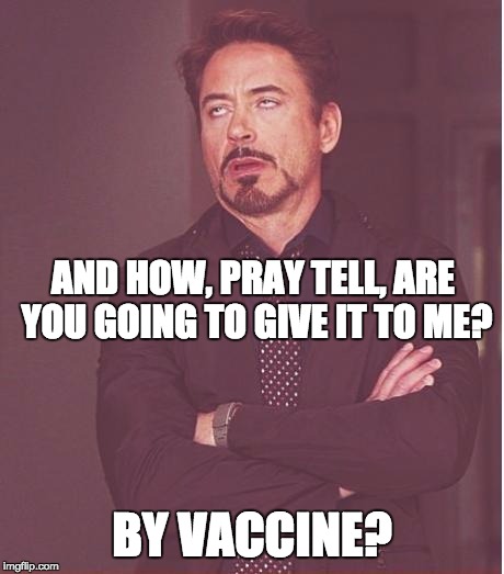 Face You Make Robert Downey Jr Meme | AND HOW, PRAY TELL, ARE YOU GOING TO GIVE IT TO ME? BY VACCINE? | image tagged in memes,face you make robert downey jr | made w/ Imgflip meme maker