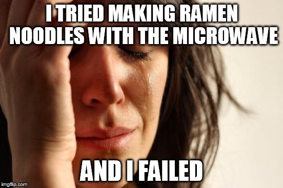 First World Problems | I TRIED MAKING RAMEN NOODLES WITH THE MICROWAVE; AND I FAILED | image tagged in memes,first world problems | made w/ Imgflip meme maker