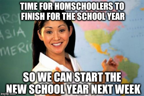 Unhelpful High School Teacher Meme | TIME FOR HOMSCHOOLERS TO FINISH FOR THE SCHOOL YEAR; SO WE CAN START THE NEW SCHOOL YEAR NEXT WEEK | image tagged in memes,unhelpful high school teacher | made w/ Imgflip meme maker