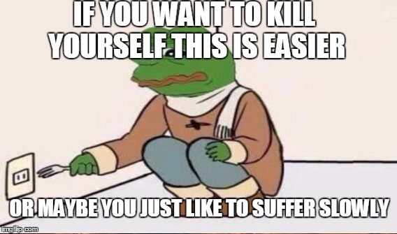 IF YOU WANT TO KILL YOURSELF THIS IS EASIER OR MAYBE YOU JUST LIKE TO SUFFER SLOWLY | made w/ Imgflip meme maker