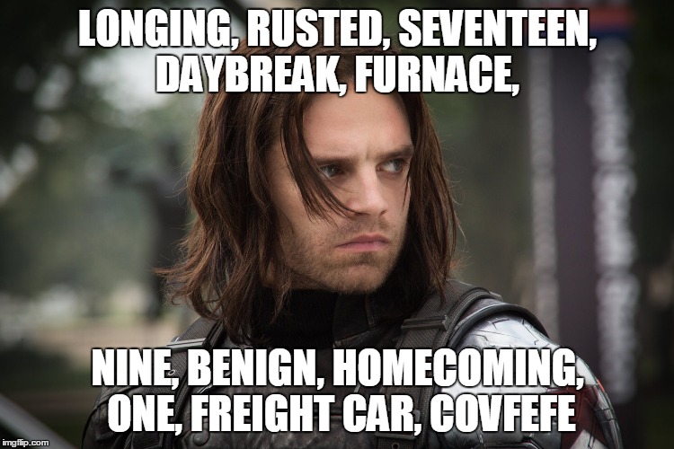 Winter Soldier | LONGING, RUSTED, SEVENTEEN, DAYBREAK, FURNACE, NINE, BENIGN, HOMECOMING, ONE, FREIGHT CAR, COVFEFE | image tagged in winter soldier | made w/ Imgflip meme maker