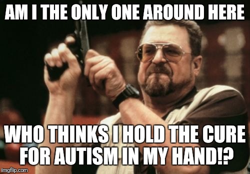 100% Cure Rate | AM I THE ONLY ONE AROUND HERE; WHO THINKS I HOLD THE CURE FOR AUTISM IN MY HAND!? | image tagged in memes,am i the only one around here | made w/ Imgflip meme maker