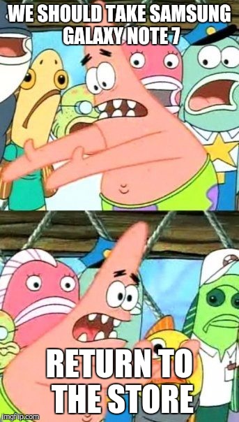 Put It Somewhere Else Patrick | WE SHOULD TAKE SAMSUNG GALAXY NOTE 7; RETURN TO THE STORE | image tagged in memes,put it somewhere else patrick | made w/ Imgflip meme maker