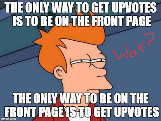 How do you get a meme to the front page? | THE ONLY WAY TO GET UPVOTES IS TO BE ON THE FRONT PAGE; THE ONLY WAY TO BE ON THE FRONT PAGE IS TO GET UPVOTES | image tagged in memes,futurama fry,dank memes,skits bits and nits,first world problems,annoying | made w/ Imgflip meme maker