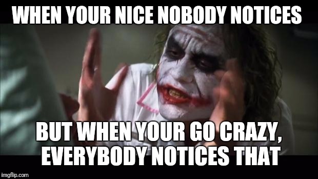 And everybody loses their minds | WHEN YOUR NICE NOBODY NOTICES; BUT WHEN YOUR GO CRAZY,  EVERYBODY NOTICES THAT | image tagged in memes,and everybody loses their minds | made w/ Imgflip meme maker