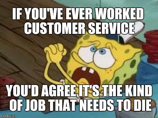 IF YOU'VE EVER WORKED CUSTOMER SERVICE YOU'D AGREE IT'S THE KIND OF JOB THAT NEEDS TO DIE | made w/ Imgflip meme maker