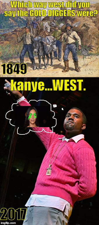 I ain't saying she a gold digger... | Which way west did you say the GOLD DIGGERS were? 1849; kanye...WEST. 2017 | image tagged in california gold rush,kanye west,kim kardashian,gold digger,gold diggers | made w/ Imgflip meme maker