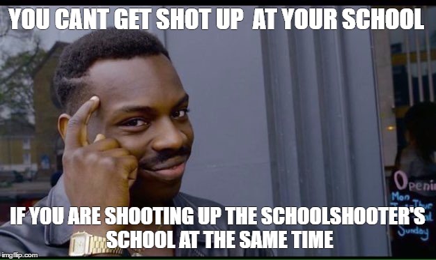 Roll Safe Think About It Meme | YOU CANT GET SHOT UP 
AT YOUR SCHOOL; IF YOU ARE SHOOTING UP THE SCHOOLSHOOTER'S SCHOOL AT THE SAME TIME | image tagged in thinking black guy | made w/ Imgflip meme maker
