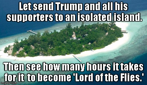 island | Let send Trump and all his supporters to an isolated island. Then see how many hours it takes for it  to become 'Lord of the Flies.' | image tagged in island | made w/ Imgflip meme maker