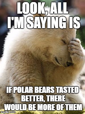 Facepalm Bear | LOOK, ALL I'M SAYING IS; IF POLAR BEARS TASTED BETTER, THERE WOULD BE MORE OF THEM | image tagged in memes,facepalm bear | made w/ Imgflip meme maker