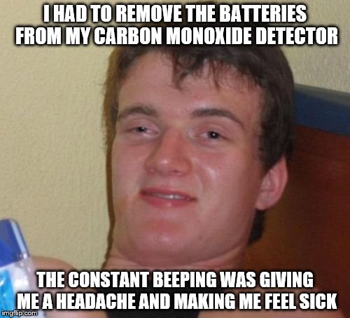 10 Guy Meme | I HAD TO REMOVE THE BATTERIES FROM MY CARBON MONOXIDE DETECTOR; THE CONSTANT BEEPING WAS GIVING ME A HEADACHE AND MAKING ME FEEL SICK | image tagged in memes,10 guy | made w/ Imgflip meme maker