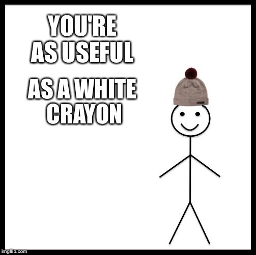 Be Like Bill | YOU'RE AS USEFUL; AS A WHITE CRAYON | image tagged in memes,be like bill | made w/ Imgflip meme maker