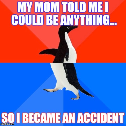 Socially Awesome Awkward Penguin Meme | MY MOM TOLD ME I COULD BE ANYTHING... SO I BECAME AN ACCIDENT | image tagged in memes,socially awesome awkward penguin | made w/ Imgflip meme maker