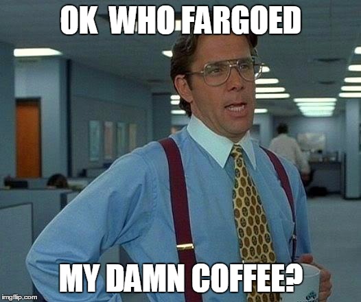 That Would Be Great | OK  WHO
FARGOED; MY DAMN COFFEE? | image tagged in memes,that would be great | made w/ Imgflip meme maker